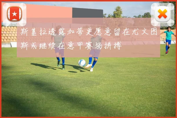 斯基拉透露加蒂更愿意留在尤文图斯或继续在意甲赛场拼搏