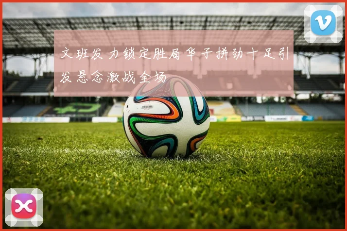 文班发力锁定胜局华子拼劲十足引发悬念激战全场