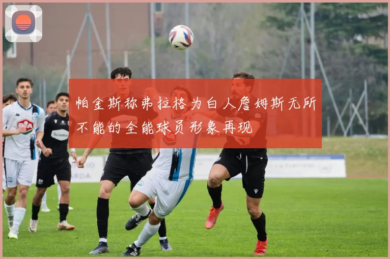 帕金斯称弗拉格为白人詹姆斯无所不能的全能球员形象再现