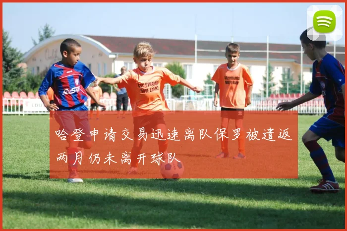 哈登申请交易迅速离队保罗被遣返两月仍未离开球队