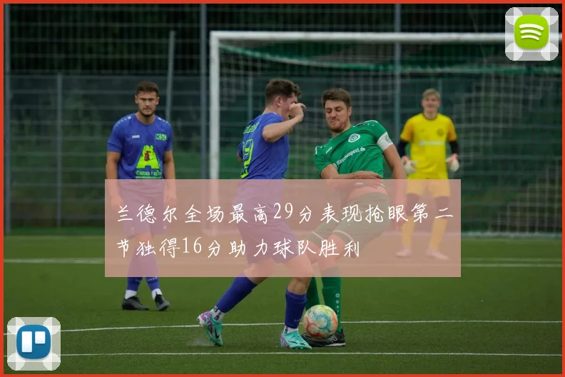 兰德尔全场最高29分表现抢眼第二节独得16分助力球队胜利