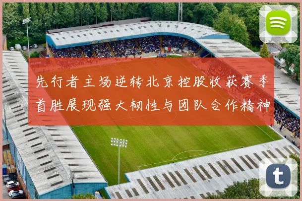 先行者主场逆转北京控股收获赛季首胜展现强大韧性与团队合作精神