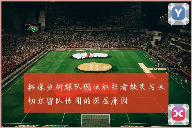 拓媒分析球队现状组织者缺失与米切尔留队传闻的深层原因