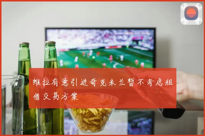 维拉有意引进奇克米兰暂不考虑租借交易方案