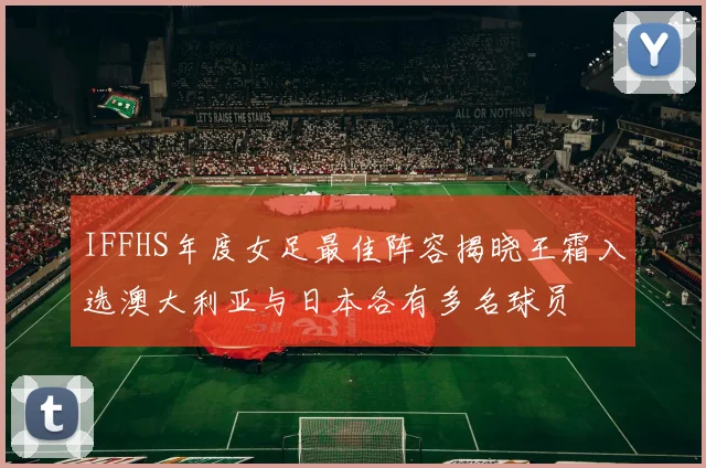 IFFHS年度女足最佳阵容揭晓王霜入选澳大利亚与日本各有多名球员