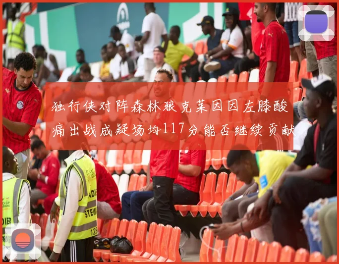 独行侠对阵森林狼克莱因因左膝酸痛出战成疑场均117分能否继续贡献