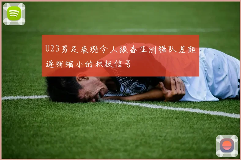 U23男足表现令人振奋亚洲强队差距逐渐缩小的积极信号