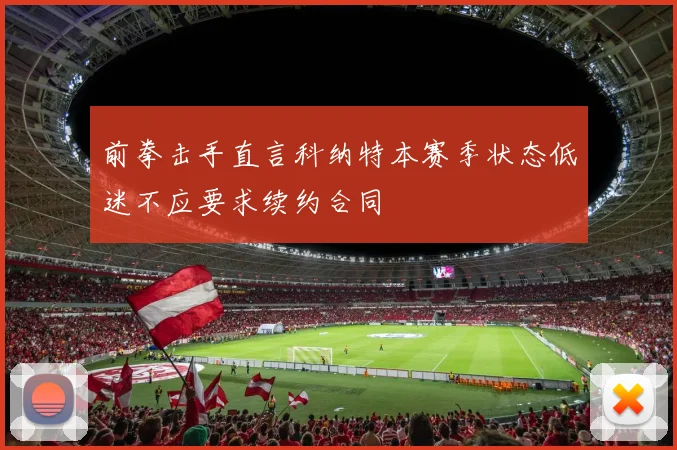 前拳击手直言科纳特本赛季状态低迷不应要求续约合同