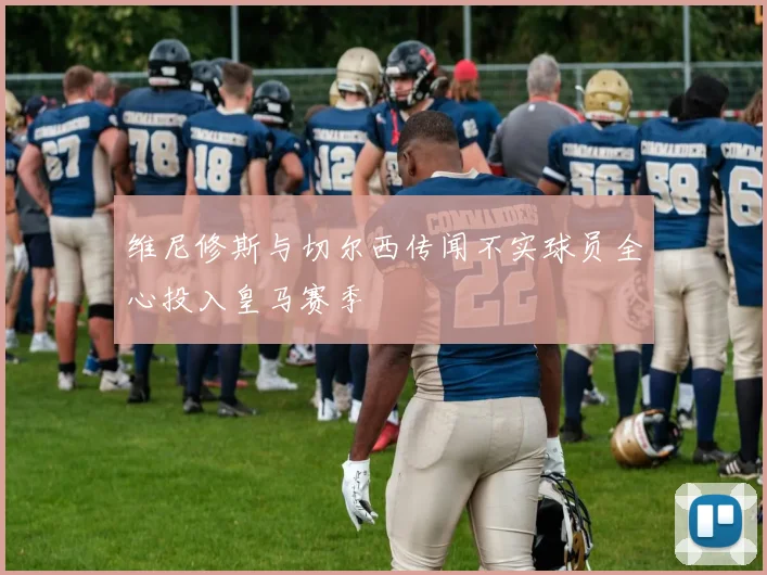 维尼修斯与切尔西传闻不实球员全心投入皇马赛季