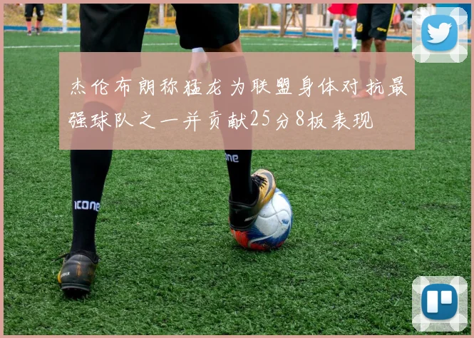 杰伦布朗称猛龙为联盟身体对抗最强球队之一并贡献25分8板表现