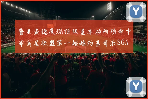 普里查德展现顶级基本功两项命中率高居联盟第一超越约基奇和SGA