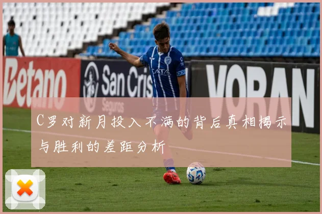 C罗对新月投入不满的背后真相揭示与胜利的差距分析