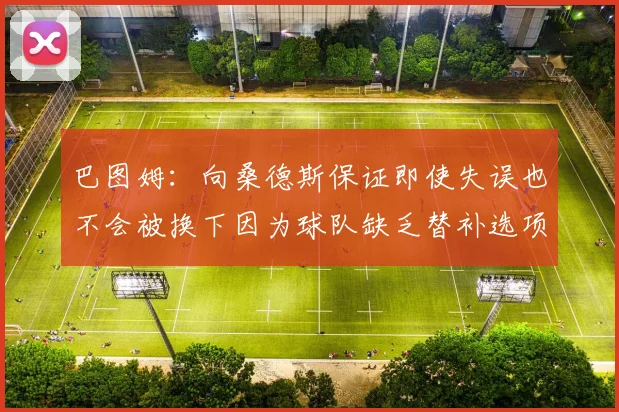 巴图姆：向桑德斯保证即使失误也不会被换下因为球队缺乏替补选项