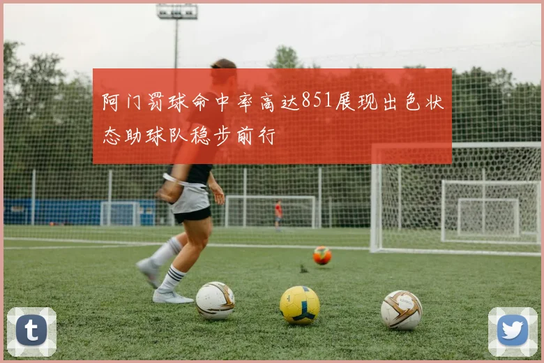 阿门罚球命中率高达851展现出色状态助球队稳步前行