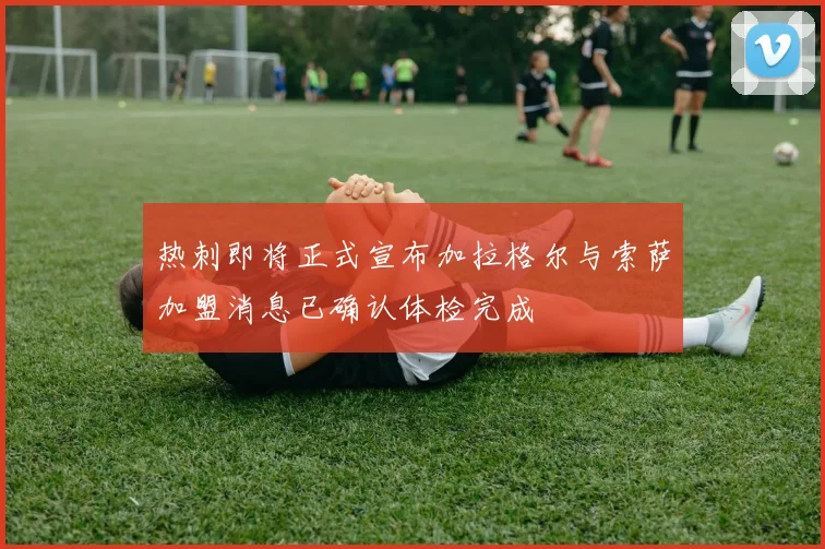 热刺即将正式宣布加拉格尔与索萨加盟消息已确认体检完成