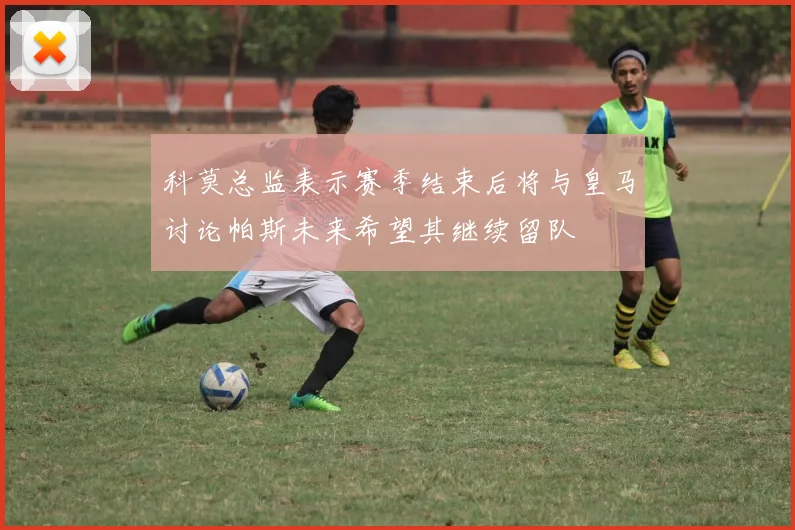 科莫总监表示赛季结束后将与皇马讨论帕斯未来希望其继续留队